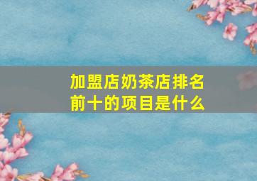 加盟店奶茶店排名前十的项目是什么