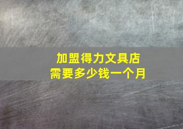 加盟得力文具店需要多少钱一个月