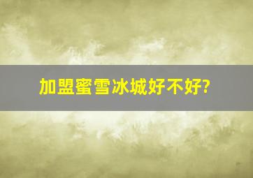 加盟蜜雪冰城好不好?