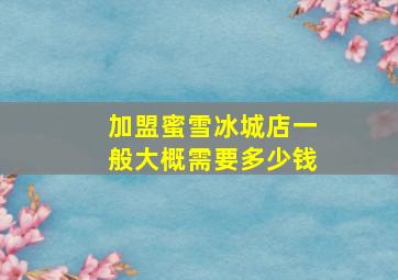 加盟蜜雪冰城店一般大概需要多少钱