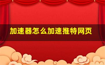 加速器怎么加速推特网页