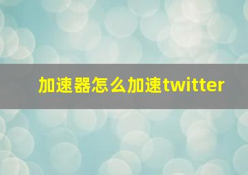 加速器怎么加速twitter