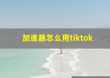 加速器怎么用tiktok