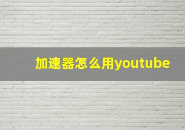 加速器怎么用youtube