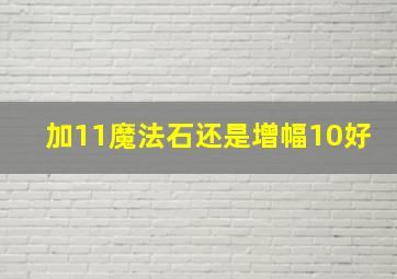 加11魔法石还是增幅10好