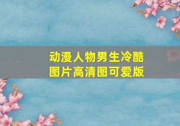 动漫人物男生冷酷图片高清图可爱版