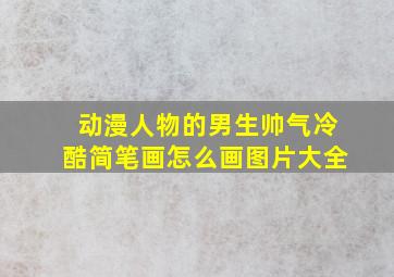 动漫人物的男生帅气冷酷简笔画怎么画图片大全