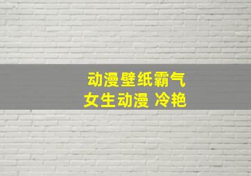 动漫壁纸霸气女生动漫 冷艳