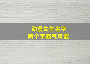 动漫女生名字两个字霸气可爱