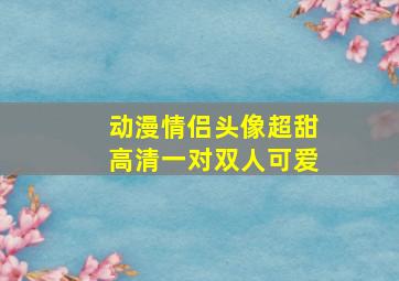 动漫情侣头像超甜高清一对双人可爱