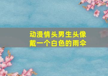 动漫情头男生头像戴一个白色的雨伞