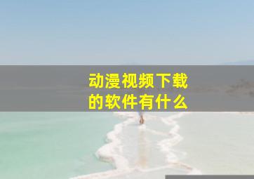 动漫视频下载的软件有什么