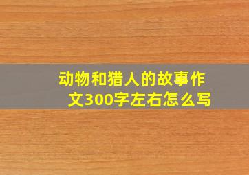 动物和猎人的故事作文300字左右怎么写