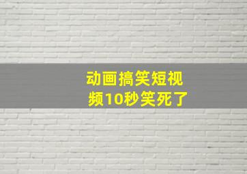 动画搞笑短视频10秒笑死了