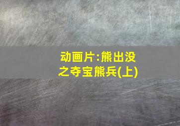 动画片:熊出没之夺宝熊兵(上)