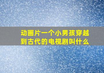 动画片一个小男孩穿越到古代的电视剧叫什么