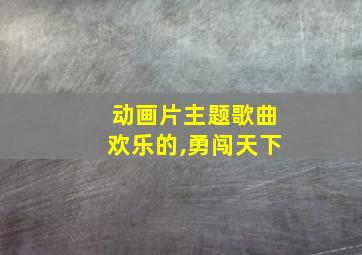 动画片主题歌曲欢乐的,勇闯天下