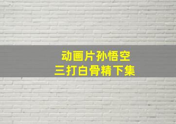 动画片孙悟空三打白骨精下集