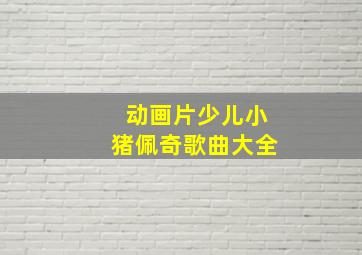 动画片少儿小猪佩奇歌曲大全