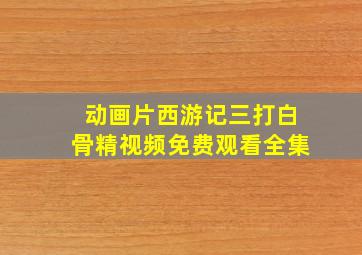 动画片西游记三打白骨精视频免费观看全集