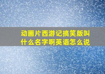 动画片西游记搞笑版叫什么名字啊英语怎么说