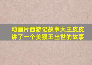 动画片西游记故事大王皮皮讲了一个美猴王出世的故事