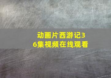 动画片西游记36集视频在线观看