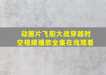 动画片飞船大战穿越时空视频播放全集在线观看