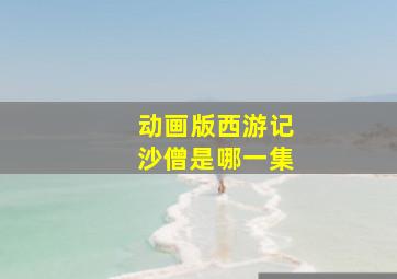 动画版西游记沙僧是哪一集