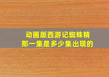 动画版西游记蜘蛛精那一集是多少集出现的