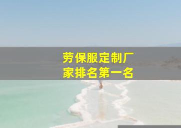 劳保服定制厂家排名第一名