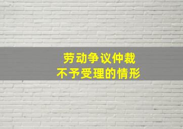 劳动争议仲裁不予受理的情形