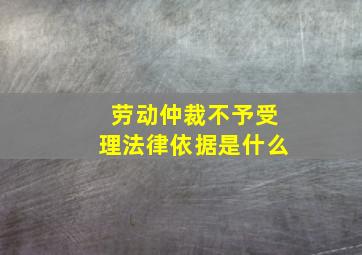 劳动仲裁不予受理法律依据是什么