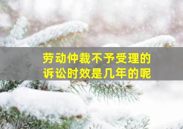 劳动仲裁不予受理的诉讼时效是几年的呢