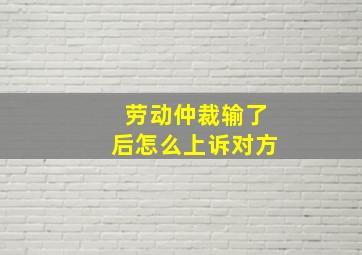 劳动仲裁输了后怎么上诉对方