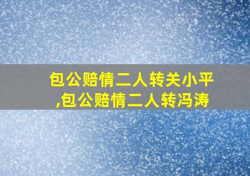 包公赔情二人转关小平,包公赔情二人转冯涛