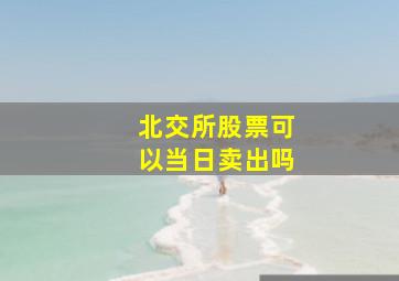 北交所股票可以当日卖出吗