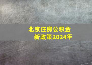 北京住房公积金新政策2024年