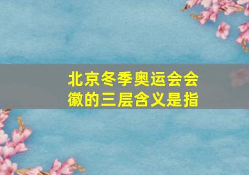 北京冬季奥运会会徽的三层含义是指