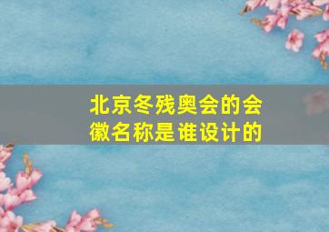 北京冬残奥会的会徽名称是谁设计的