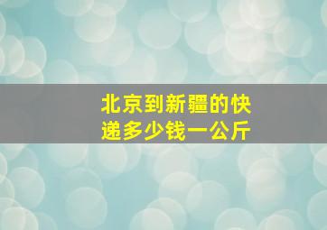 北京到新疆的快递多少钱一公斤