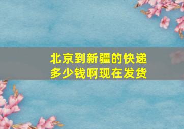 北京到新疆的快递多少钱啊现在发货