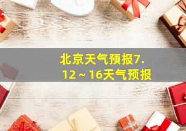 北京天气预报7.12～16天气预报