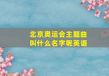 北京奥运会主题曲叫什么名字呢英语