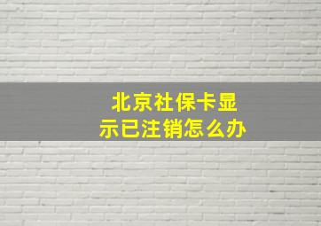 北京社保卡显示已注销怎么办