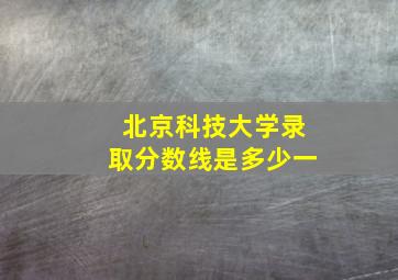 北京科技大学录取分数线是多少一