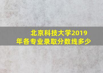 北京科技大学2019年各专业录取分数线多少