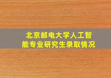 北京邮电大学人工智能专业研究生录取情况