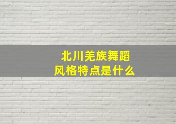 北川羌族舞蹈风格特点是什么