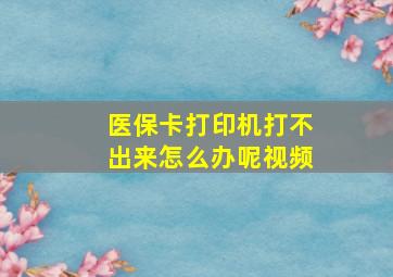 医保卡打印机打不出来怎么办呢视频